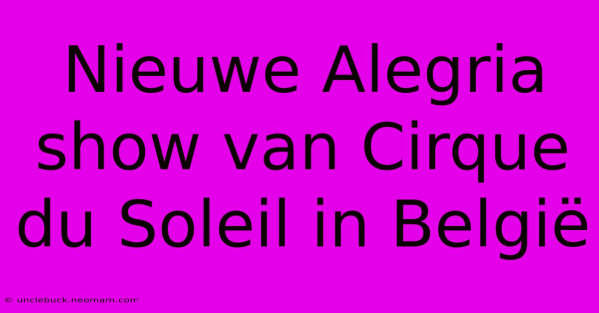 Nieuwe Alegria Show Van Cirque Du Soleil In België