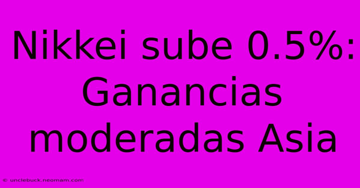 Nikkei Sube 0.5%: Ganancias Moderadas Asia