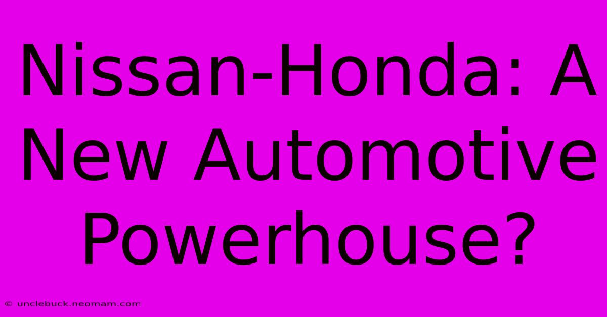 Nissan-Honda: A New Automotive Powerhouse?