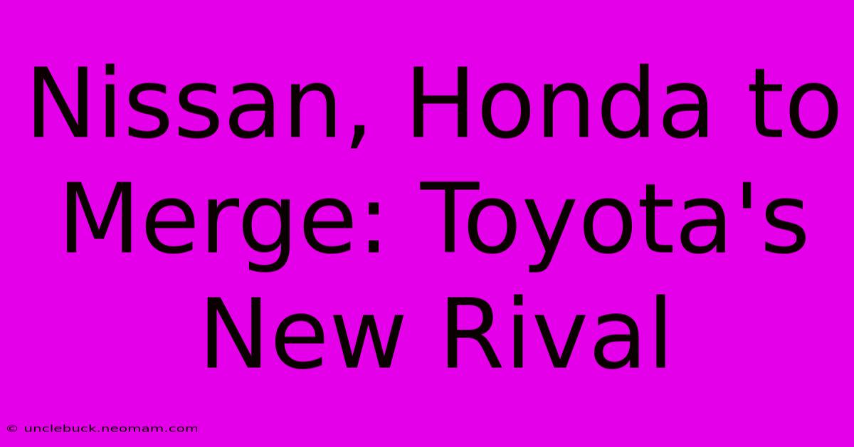 Nissan, Honda To Merge: Toyota's New Rival