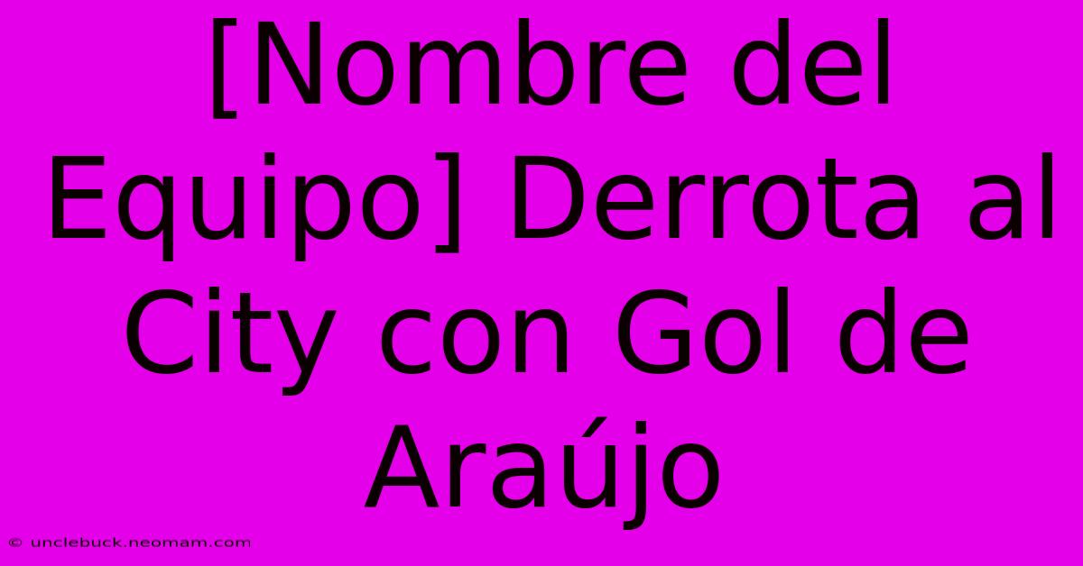 [Nombre Del Equipo] Derrota Al City Con Gol De Araújo 