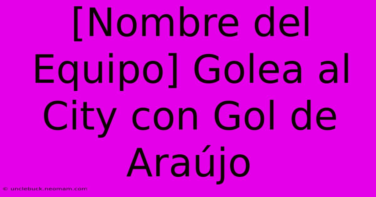 [Nombre Del Equipo] Golea Al City Con Gol De Araújo