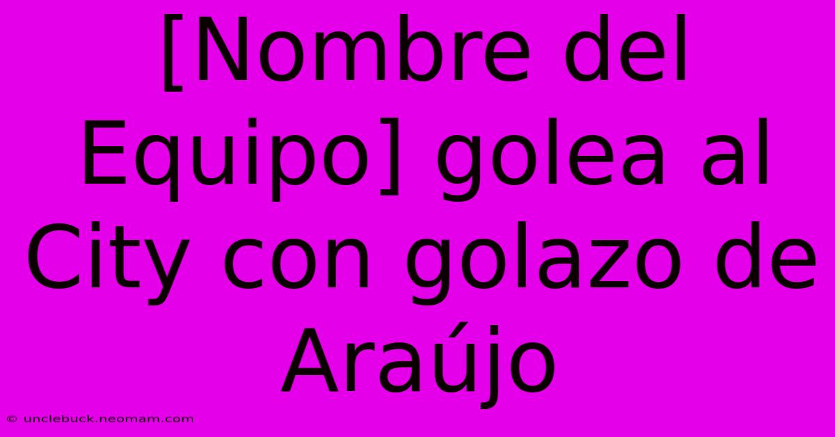 [Nombre Del Equipo] Golea Al City Con Golazo De Araújo