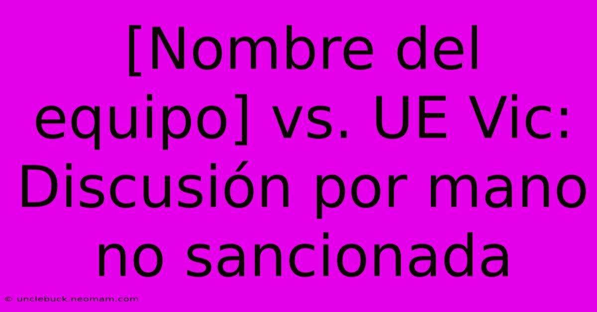 [Nombre Del Equipo] Vs. UE Vic: Discusión Por Mano No Sancionada 