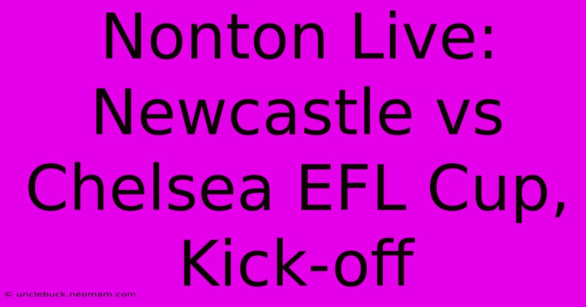 Nonton Live: Newcastle Vs Chelsea EFL Cup, Kick-off