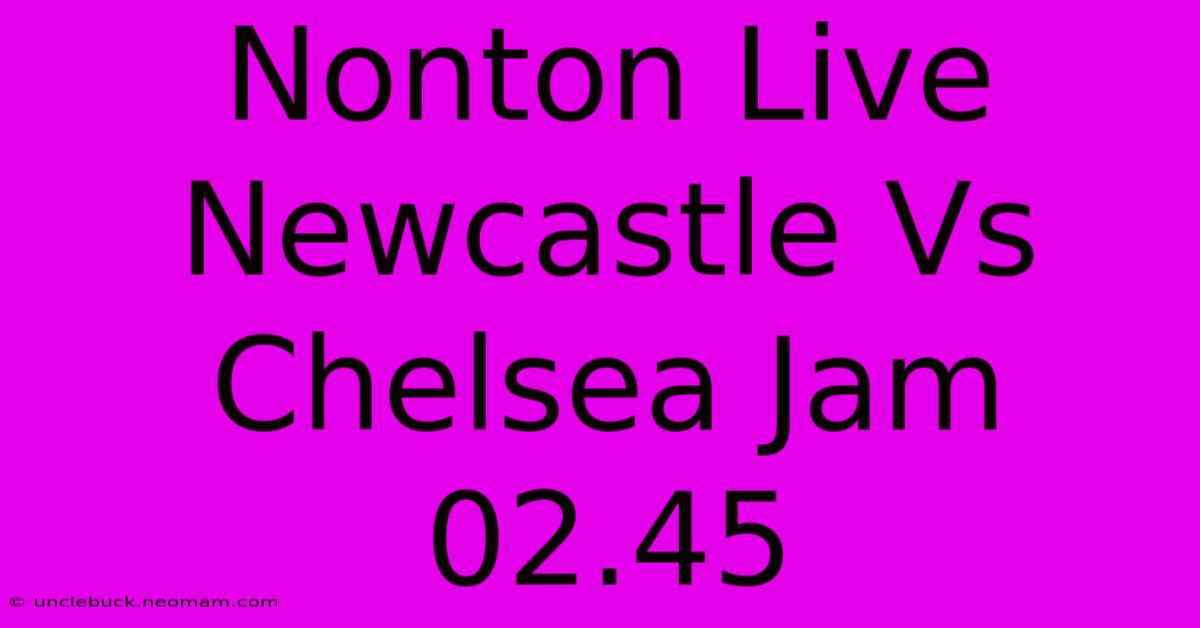 Nonton Live Newcastle Vs Chelsea Jam 02.45