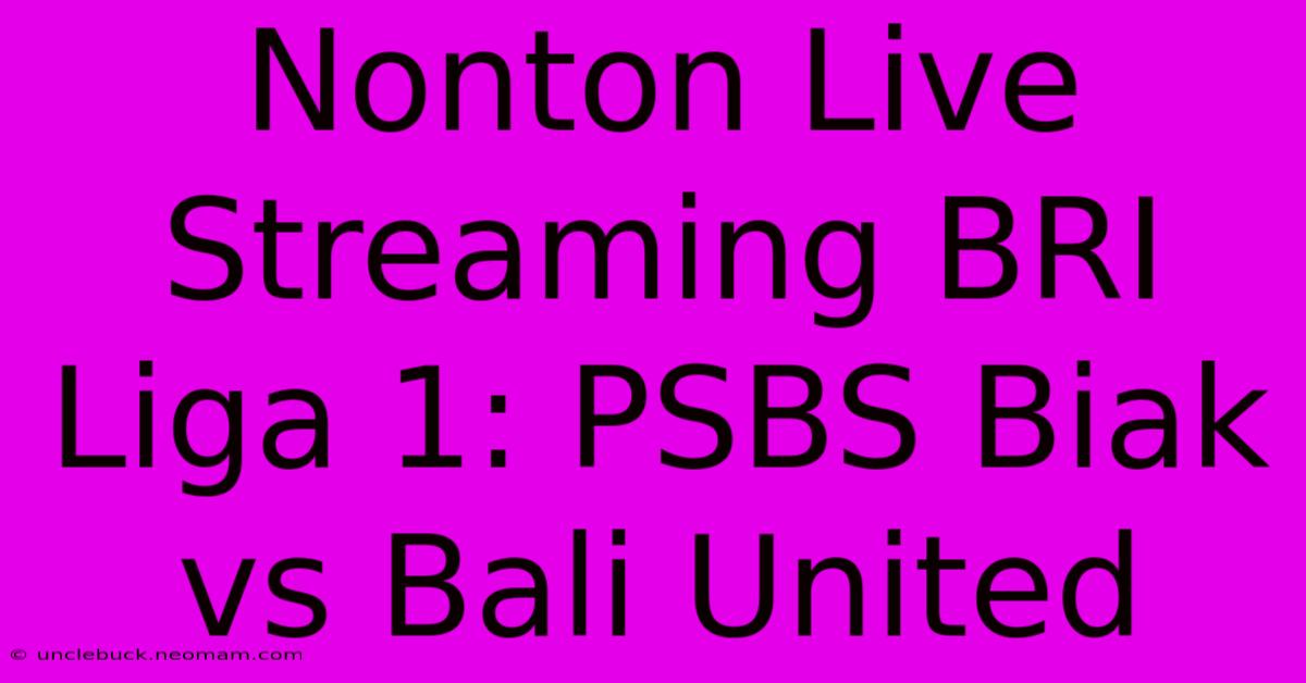 Nonton Live Streaming BRI Liga 1: PSBS Biak Vs Bali United