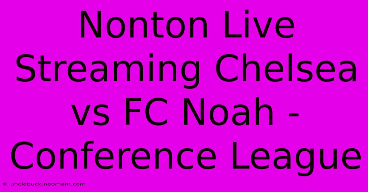 Nonton Live Streaming Chelsea Vs FC Noah - Conference League