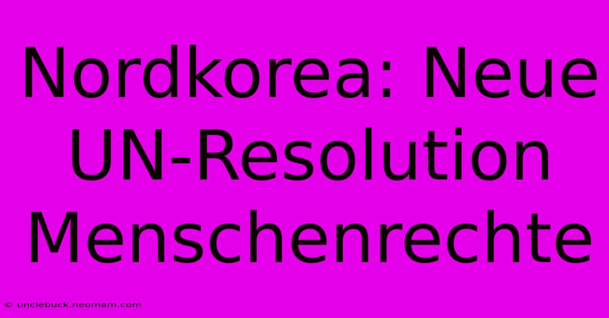 Nordkorea: Neue UN-Resolution Menschenrechte