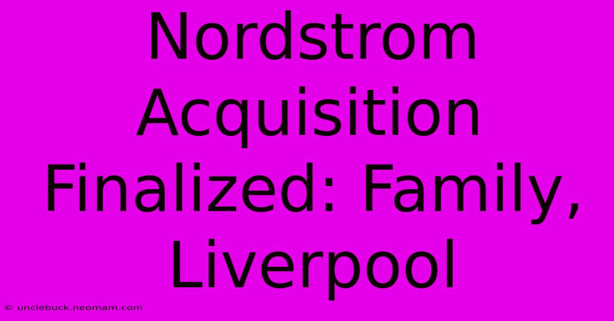 Nordstrom Acquisition Finalized: Family, Liverpool