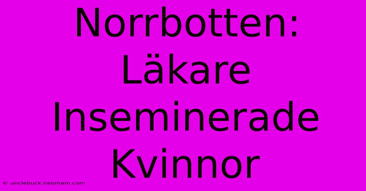 Norrbotten: Läkare Inseminerade Kvinnor