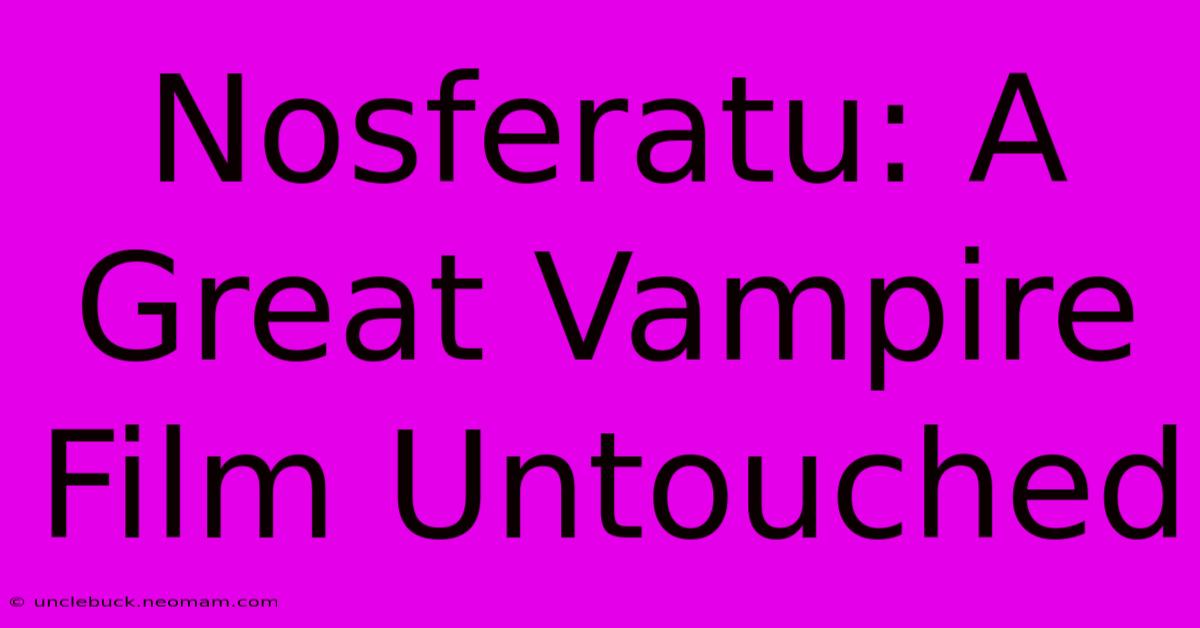 Nosferatu: A Great Vampire Film Untouched