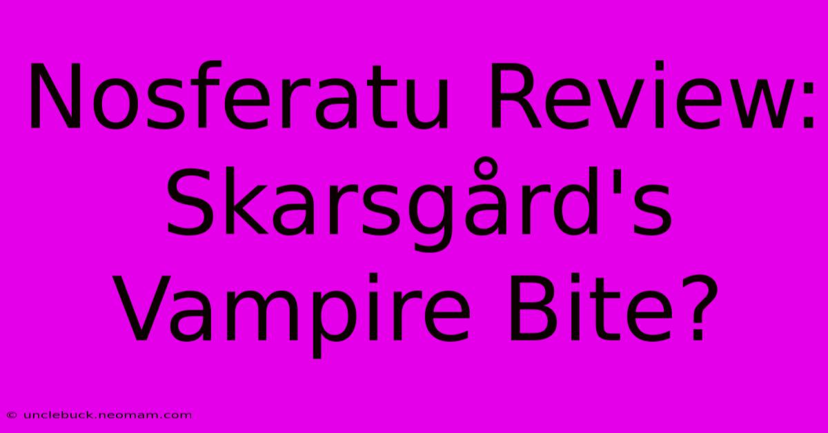 Nosferatu Review: Skarsgård's Vampire Bite?