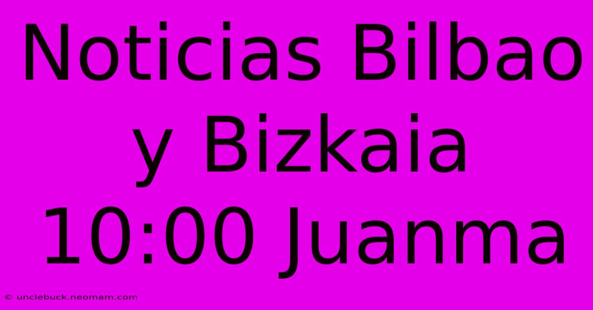 Noticias Bilbao Y Bizkaia 10:00 Juanma