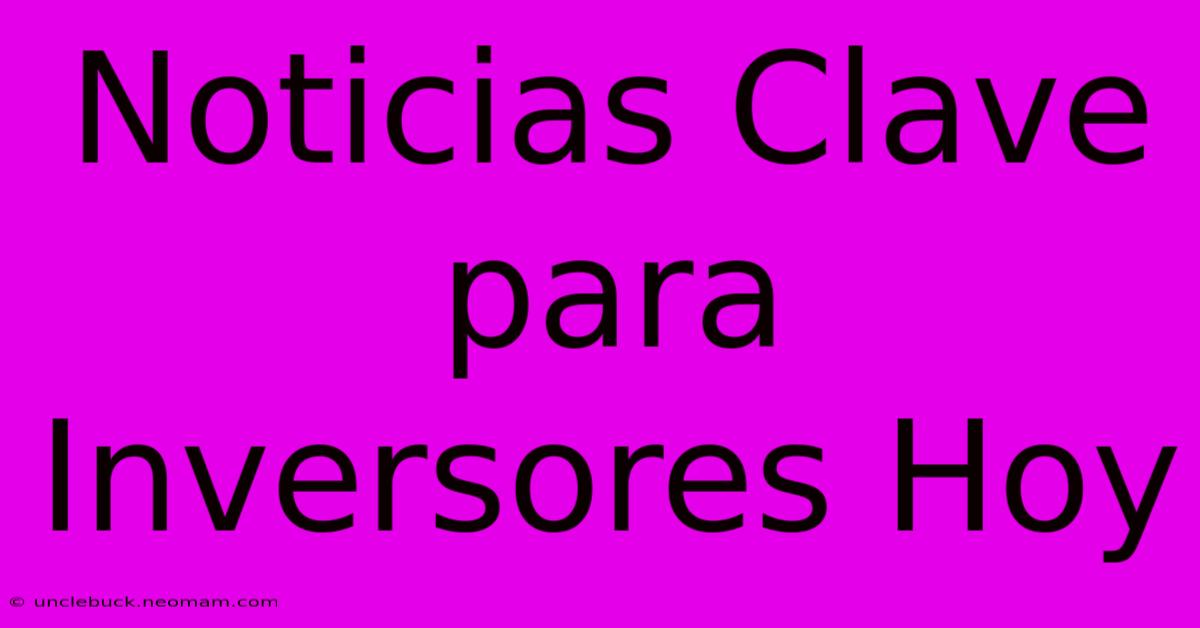 Noticias Clave Para Inversores Hoy