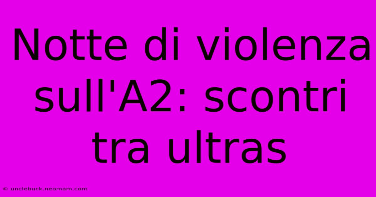 Notte Di Violenza Sull'A2: Scontri Tra Ultras 