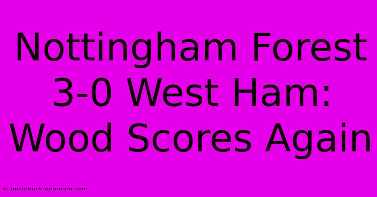 Nottingham Forest 3-0 West Ham: Wood Scores Again