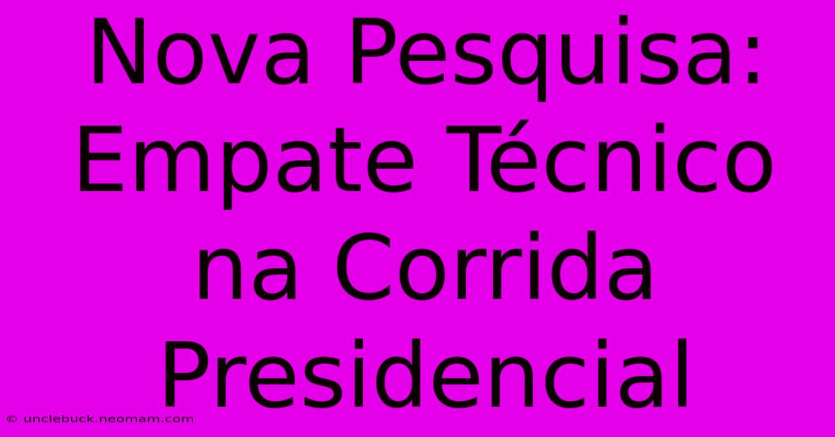 Nova Pesquisa: Empate Técnico Na Corrida Presidencial 