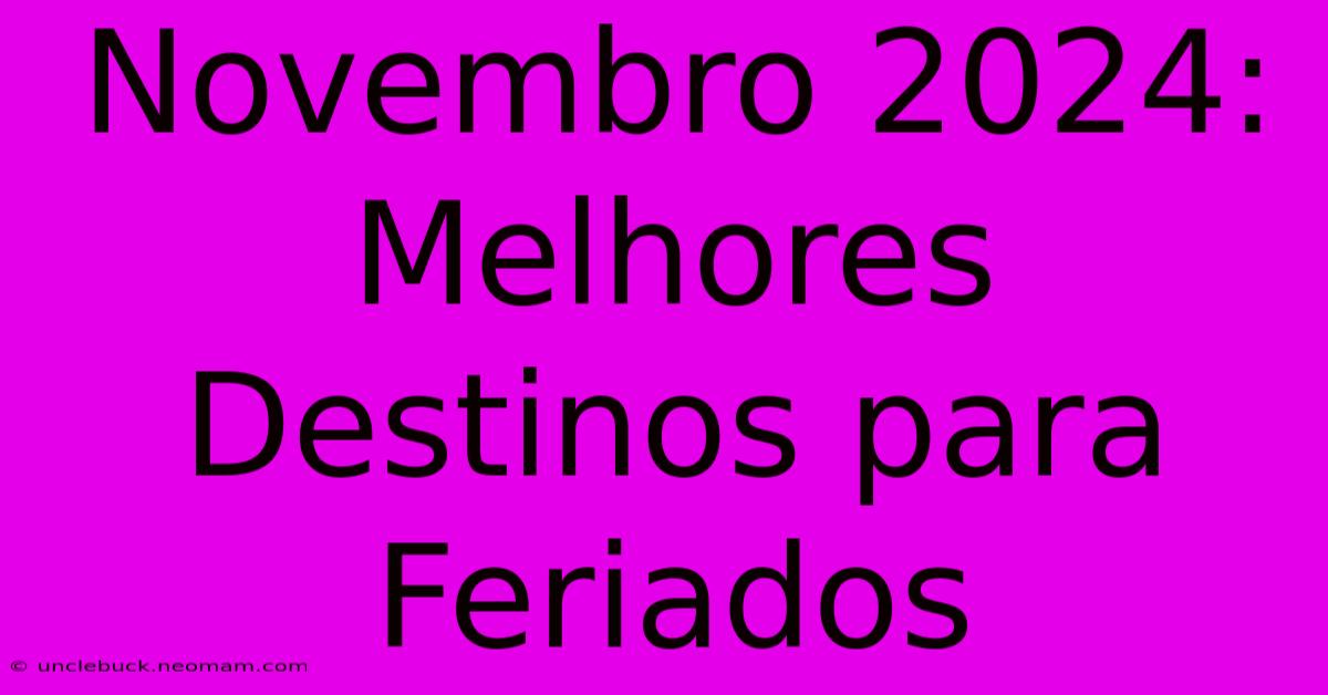 Novembro 2024: Melhores Destinos Para Feriados