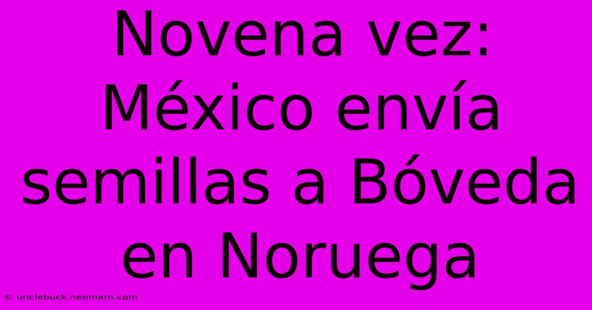 Novena Vez: México Envía Semillas A Bóveda En Noruega 