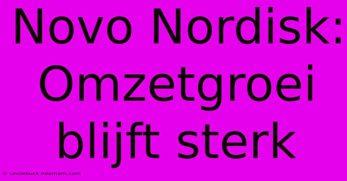 Novo Nordisk: Omzetgroei Blijft Sterk