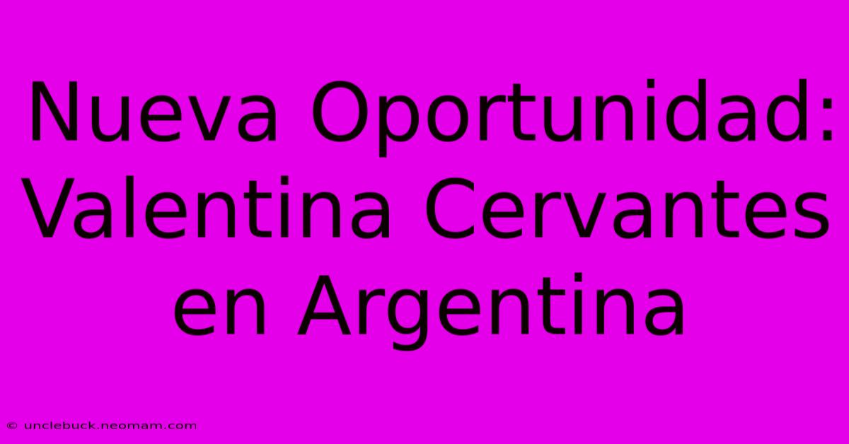 Nueva Oportunidad: Valentina Cervantes En Argentina