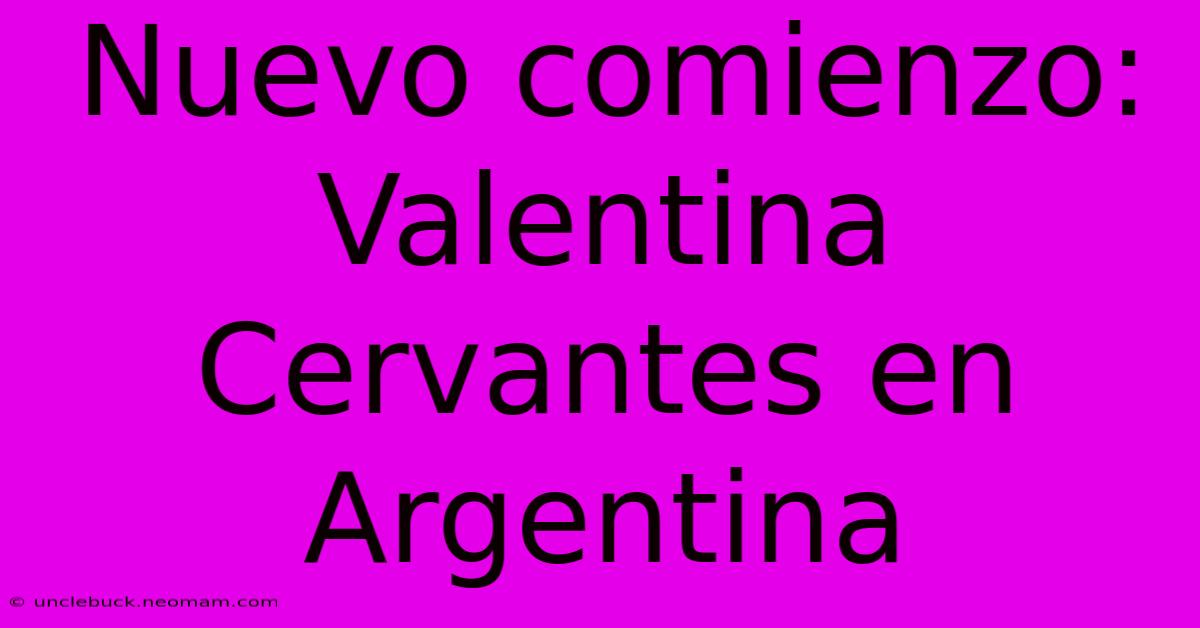 Nuevo Comienzo: Valentina Cervantes En Argentina