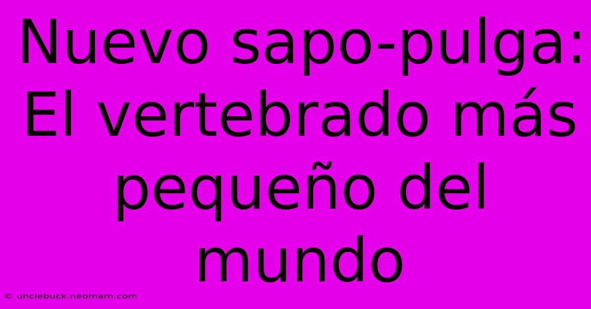 Nuevo Sapo-pulga: El Vertebrado Más Pequeño Del Mundo 