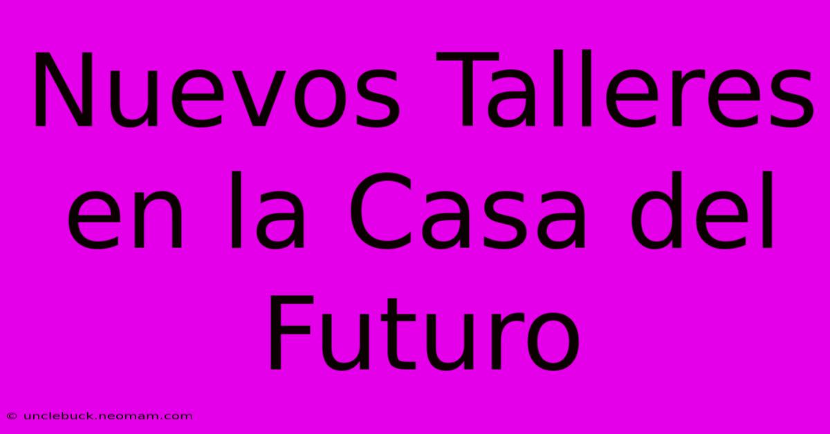 Nuevos Talleres En La Casa Del Futuro