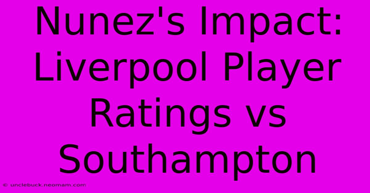 Nunez's Impact: Liverpool Player Ratings Vs Southampton