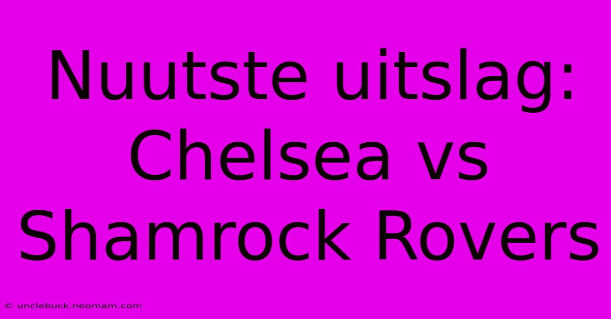 Nuutste Uitslag: Chelsea Vs Shamrock Rovers