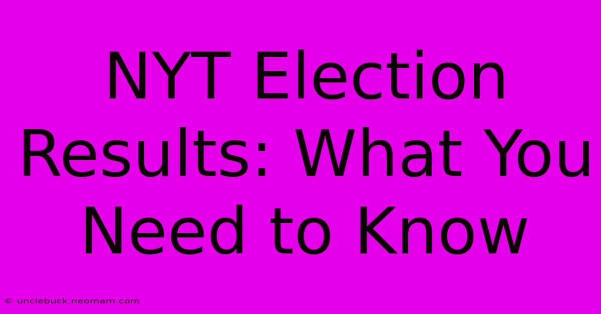 NYT Election Results: What You Need To Know 