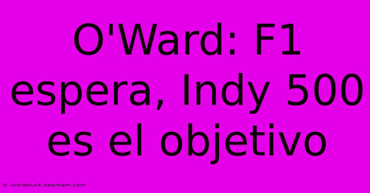 O'Ward: F1 Espera, Indy 500 Es El Objetivo 