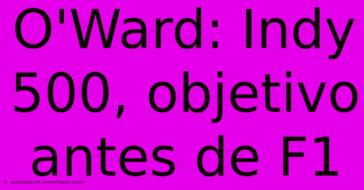 O'Ward: Indy 500, Objetivo Antes De F1