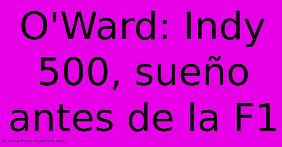 O'Ward: Indy 500, Sueño Antes De La F1