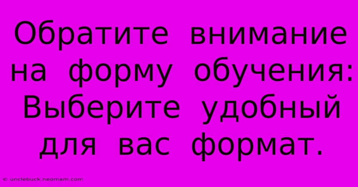 Обратите  Внимание  На  Форму  Обучения:  Выберите  Удобный  Для  Вас  Формат.