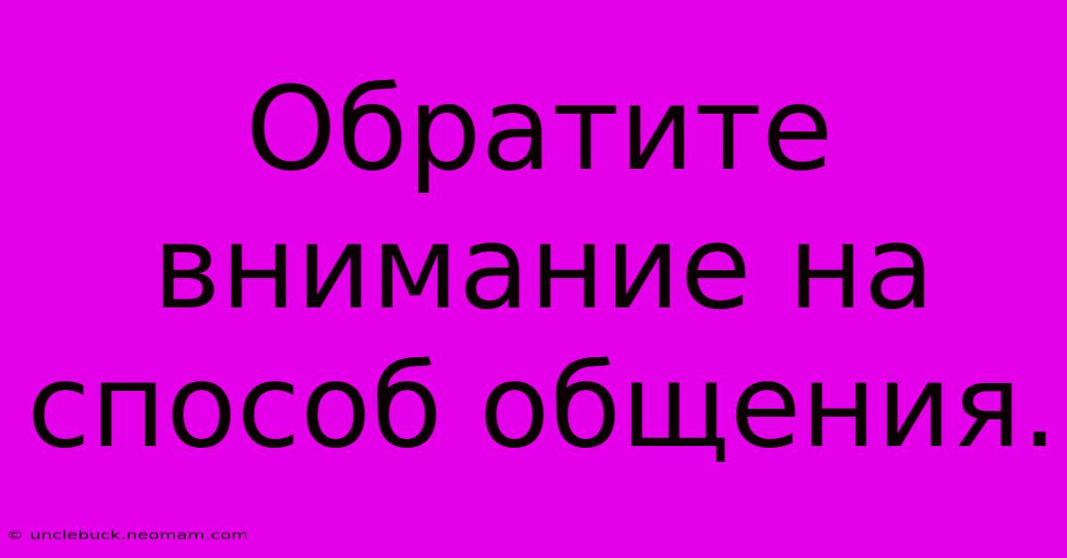 Обратите Внимание На  Способ Общения.