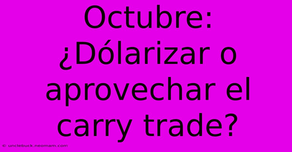 Octubre: ¿Dólarizar O Aprovechar El Carry Trade?