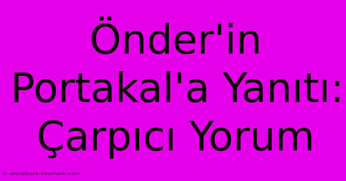 Önder'in Portakal'a Yanıtı: Çarpıcı Yorum