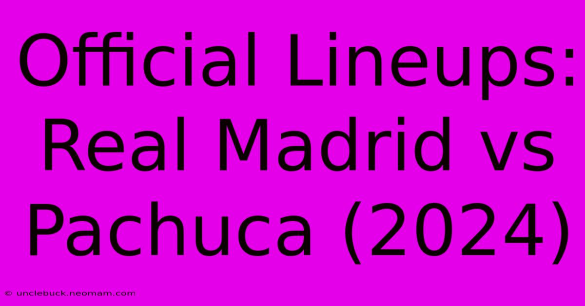 Official Lineups: Real Madrid Vs Pachuca (2024)