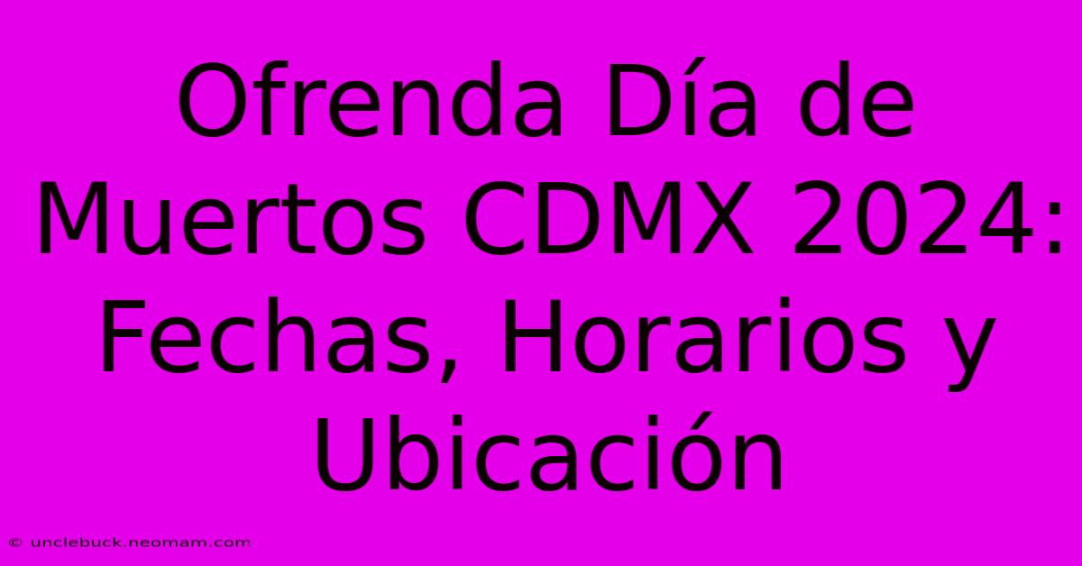 Ofrenda Día De Muertos CDMX 2024: Fechas, Horarios Y Ubicación