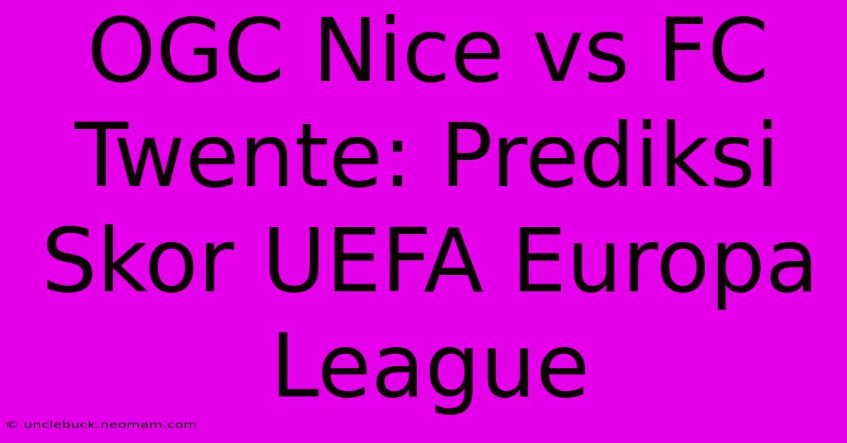 OGC Nice Vs FC Twente: Prediksi Skor UEFA Europa League