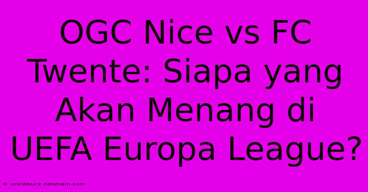 OGC Nice Vs FC Twente: Siapa Yang Akan Menang Di UEFA Europa League? 