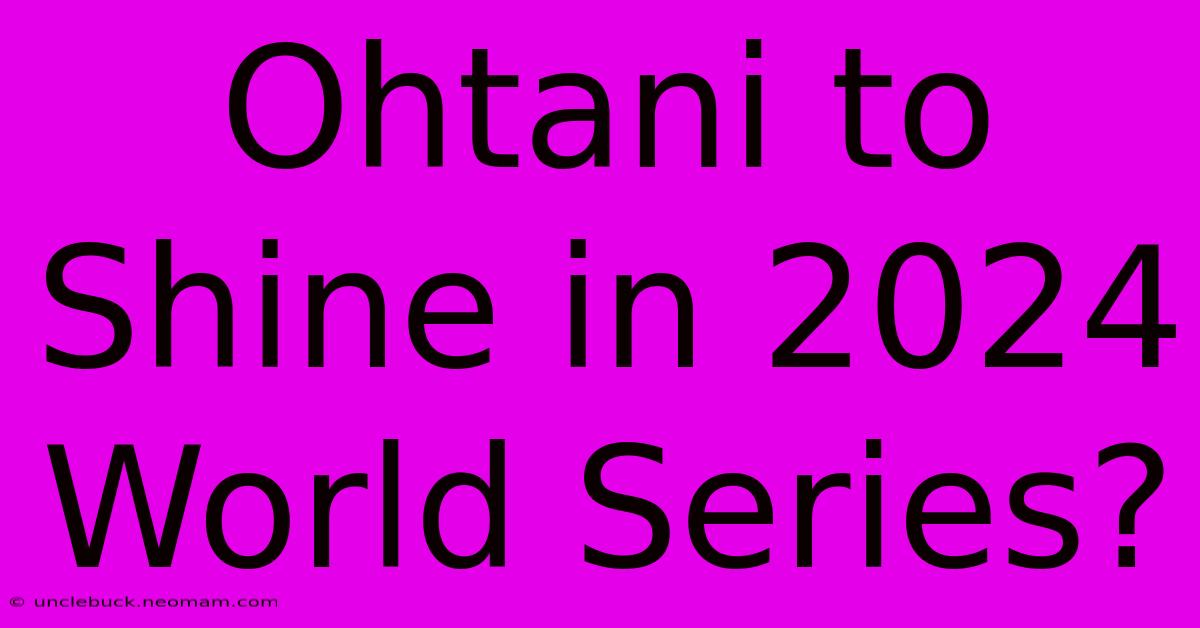 Ohtani To Shine In 2024 World Series?