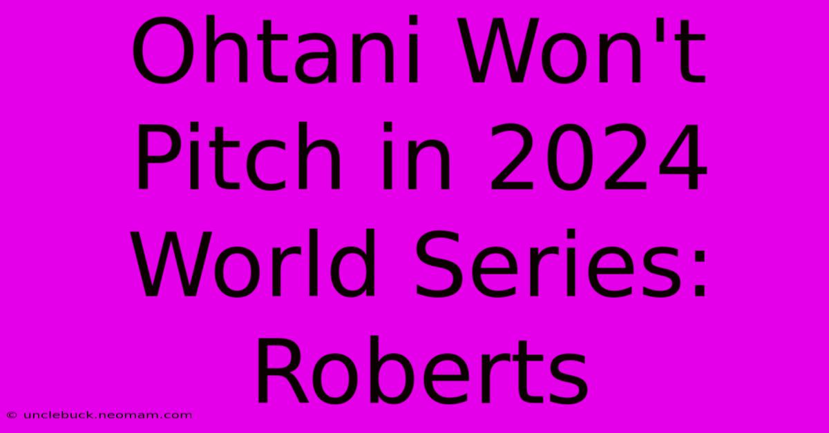 Ohtani Won't Pitch In 2024 World Series: Roberts