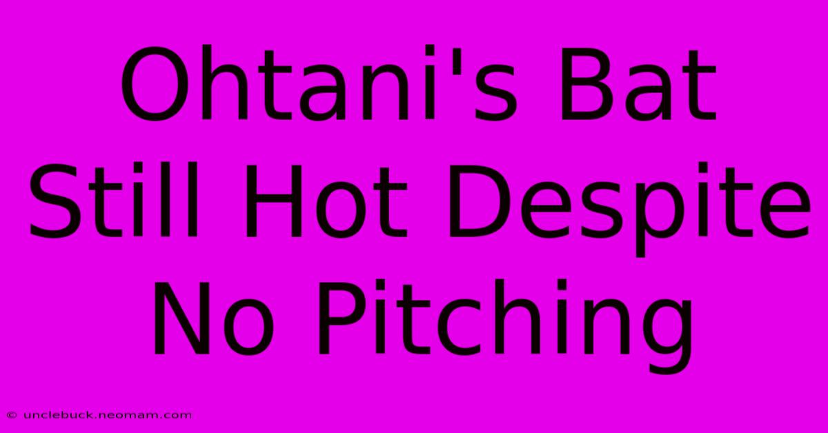 Ohtani's Bat Still Hot Despite No Pitching