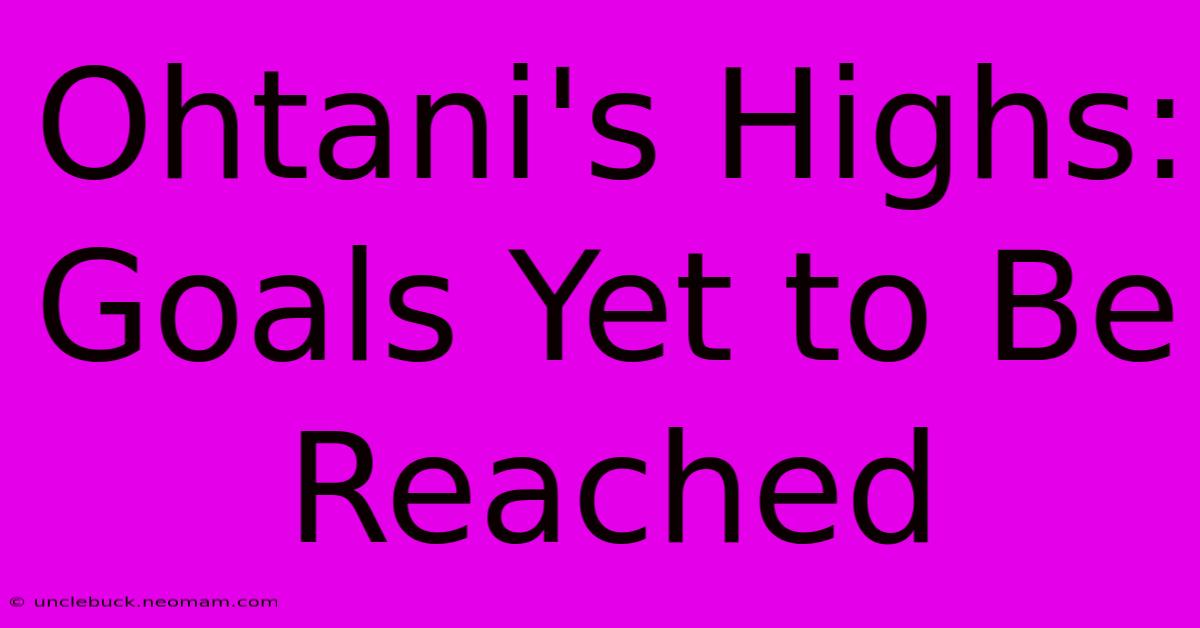 Ohtani's Highs: Goals Yet To Be Reached