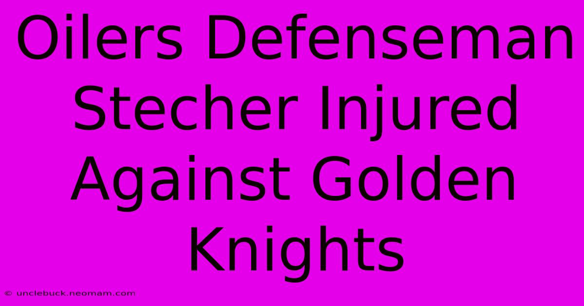 Oilers Defenseman Stecher Injured Against Golden Knights 