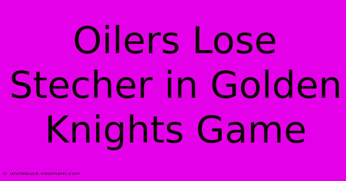 Oilers Lose Stecher In Golden Knights Game