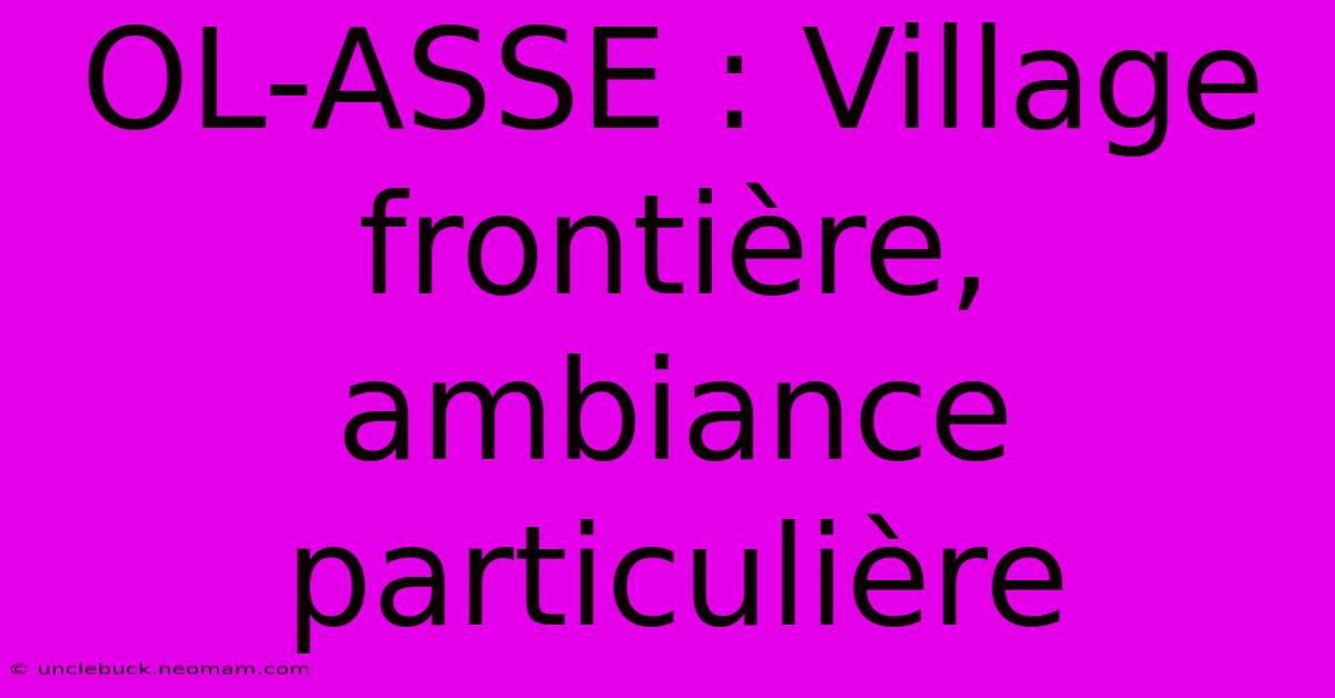 OL-ASSE : Village Frontière, Ambiance Particulière